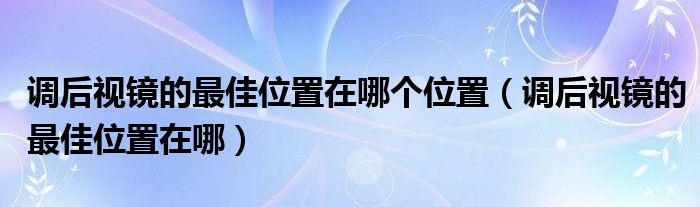 調(diào)后視鏡的最佳位置在哪個位置（調(diào)后視鏡的最佳位置在哪）