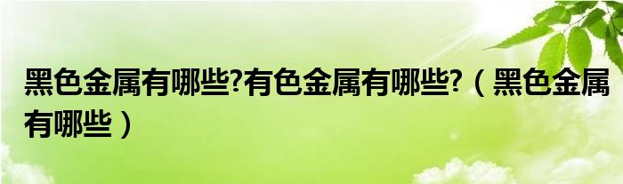 黑色金屬有哪些?有色金屬有哪些?（黑色金屬有哪些）