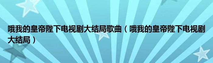 哦我的皇帝陛下電視劇大結(jié)局歌曲（哦我的皇帝陛下電視劇大結(jié)局）