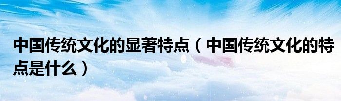 中國傳統(tǒng)文化的顯著特點(diǎn)（中國傳統(tǒng)文化的特點(diǎn)是什么）