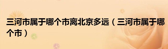 三河市屬于哪個市離北京多遠（三河市屬于哪個市）