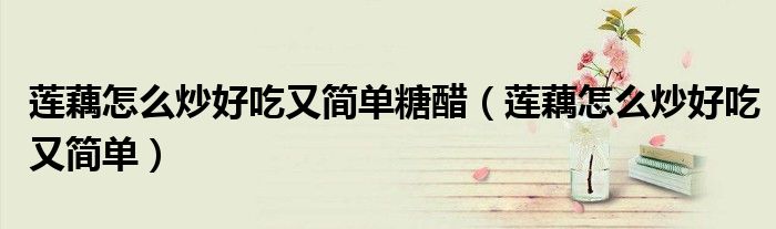 蓮藕怎么炒好吃又簡單糖醋（蓮藕怎么炒好吃又簡單）