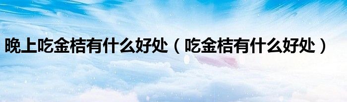 晚上吃金桔有什么好處（吃金桔有什么好處）