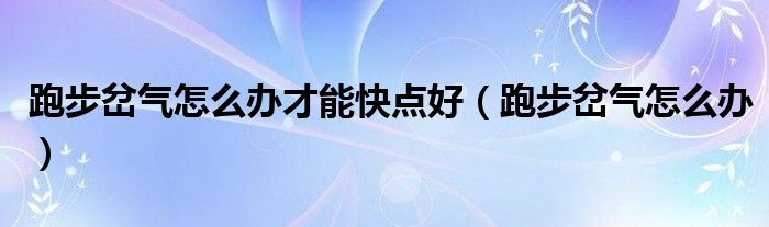 跑步岔氣怎么辦才能快點(diǎn)好（跑步岔氣怎么辦）