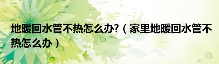地暖回水管不熱怎么辦?（家里地暖回水管不熱怎么辦）