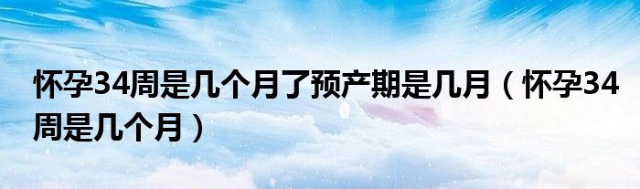 懷孕34周是幾個月了預產期是幾月（懷孕34周是幾個月）