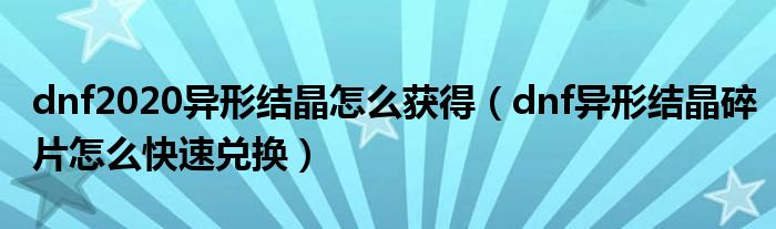 dnf2020異形結(jié)晶怎么獲得（dnf異形結(jié)晶碎片怎么快速兌換）