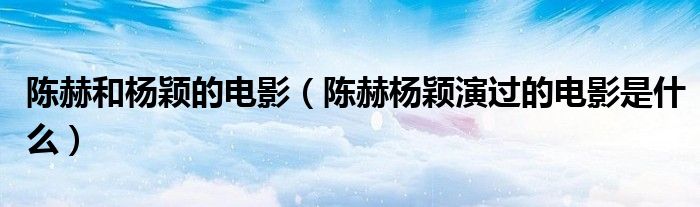 陳赫和楊穎的電影（陳赫楊穎演過的電影是什么）
