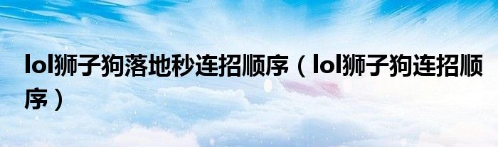 lol獅子狗落地秒連招順序（lol獅子狗連招順序）