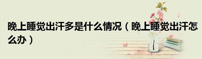 晚上睡覺(jué)出汗多是什么情況（晚上睡覺(jué)出汗怎么辦）