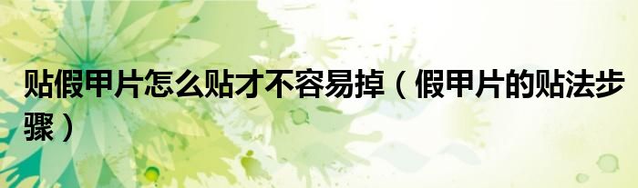 貼假甲片怎么貼才不容易掉（假甲片的貼法步驟）