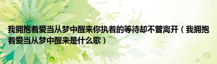 我擁抱著愛(ài)當(dāng)從夢(mèng)中醒來(lái)你執(zhí)著的等待卻不曾離開(kāi)（我擁抱著愛(ài)當(dāng)從夢(mèng)中醒來(lái)是什么歌）