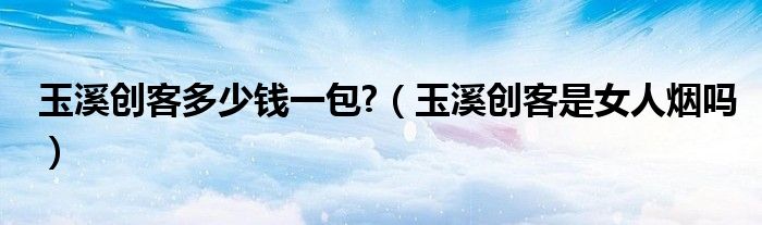 玉溪?jiǎng)?chuàng)客多少錢一包?（玉溪?jiǎng)?chuàng)客是女人煙嗎）