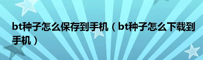 bt種子怎么保存到手機(jī)（bt種子怎么下載到手機(jī)）