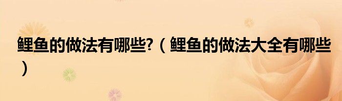 鯉魚的做法有哪些?（鯉魚的做法大全有哪些）
