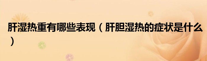 肝濕熱重有哪些表現(xiàn)（肝膽濕熱的癥狀是什么）