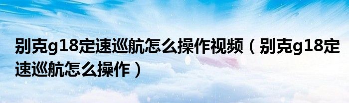 別克g18定速巡航怎么操作視頻（別克g18定速巡航怎么操作）