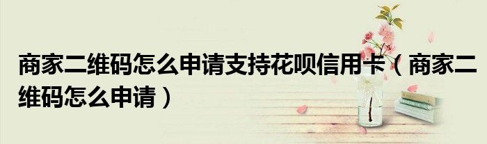 商家二維碼怎么申請支持花唄信用卡（商家二維碼怎么申請）