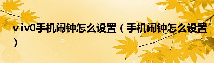 ⅴiv0手機(jī)鬧鐘怎么設(shè)置（手機(jī)鬧鐘怎么設(shè)置）