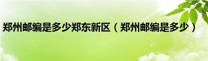 鄭州郵編是多少鄭東新區(qū)（鄭州郵編是多少）