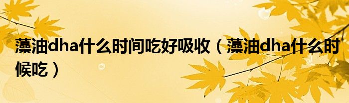 藻油dha什么時(shí)間吃好吸收（藻油dha什么時(shí)候吃）