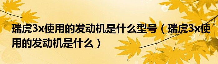瑞虎3x使用的發(fā)動(dòng)機(jī)是什么型號(hào)（瑞虎3x使用的發(fā)動(dòng)機(jī)是什么）