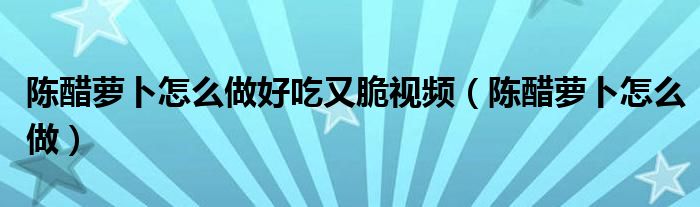 陳醋蘿卜怎么做好吃又脆視頻（陳醋蘿卜怎么做）