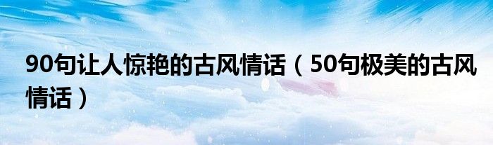 90句讓人驚艷的古風(fēng)情話（50句極美的古風(fēng)情話）