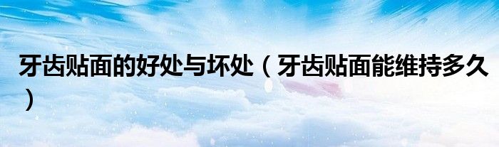牙齒貼面的好處與壞處（牙齒貼面能維持多久）