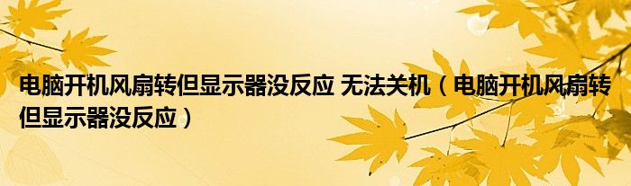 電腦開(kāi)機(jī)風(fēng)扇轉(zhuǎn)但顯示器沒(méi)反應(yīng) 無(wú)法關(guān)機(jī)（電腦開(kāi)機(jī)風(fēng)扇轉(zhuǎn)但顯示器沒(méi)反應(yīng)）