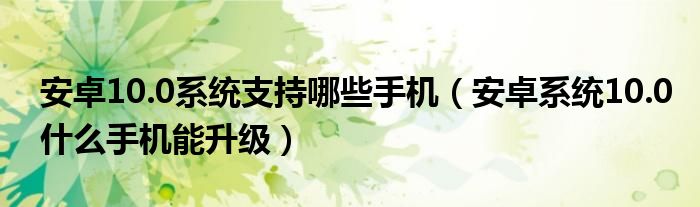 安卓10.0系統(tǒng)支持哪些手機(jī)（安卓系統(tǒng)10.0什么手機(jī)能升級）