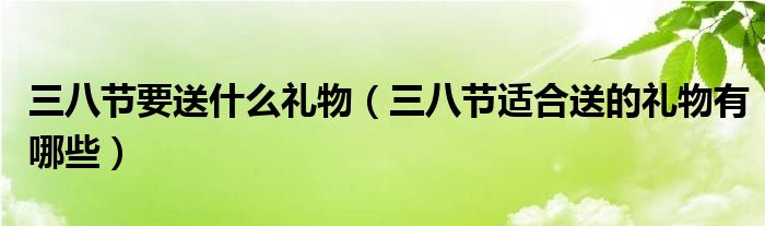 三八節(jié)要送什么禮物（三八節(jié)適合送的禮物有哪些）