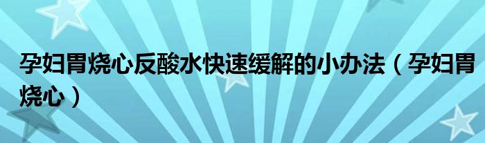 孕婦胃燒心反酸水快速緩解的小辦法（孕婦胃燒心）