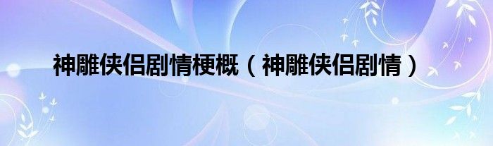 神雕俠侶劇情梗概（神雕俠侶劇情）