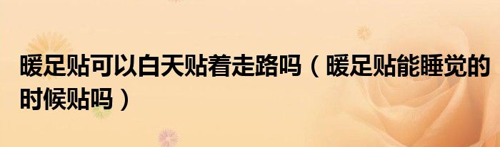 暖足貼可以白天貼著走路嗎（暖足貼能睡覺的時候貼嗎）