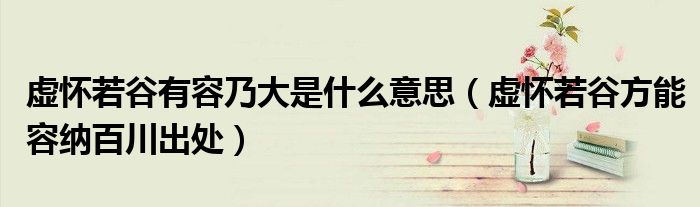 虛懷若谷有容乃大是什么意思（虛懷若谷方能容納百川出處）