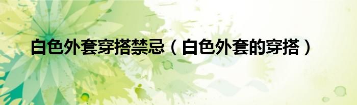 白色外套穿搭禁忌（白色外套的穿搭）