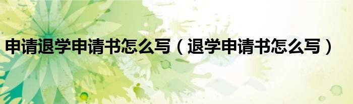 申請退學(xué)申請書怎么寫（退學(xué)申請書怎么寫）