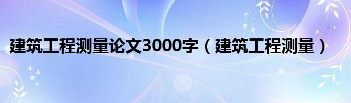 建筑工程測(cè)量論文3000字（建筑工程測(cè)量）