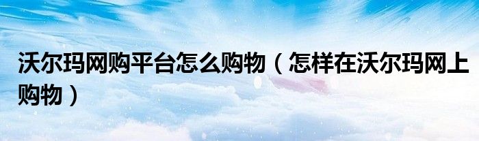 沃爾瑪網(wǎng)購平臺怎么購物（怎樣在沃爾瑪網(wǎng)上購物）