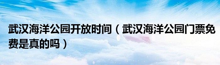 武漢海洋公園開放時(shí)間（武漢海洋公園門票免費(fèi)是真的嗎）