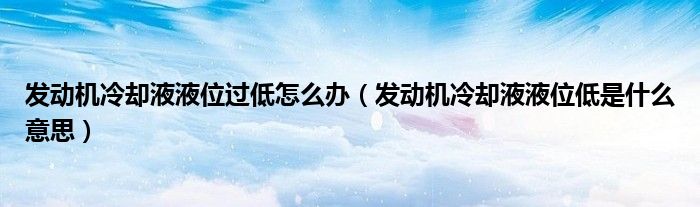 發(fā)動機冷卻液液位過低怎么辦（發(fā)動機冷卻液液位低是什么意思）