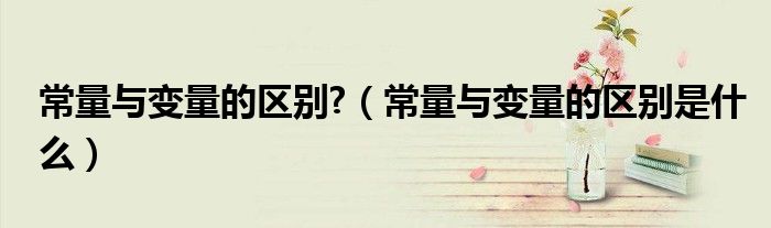 常量與變量的區(qū)別?（常量與變量的區(qū)別是什么）