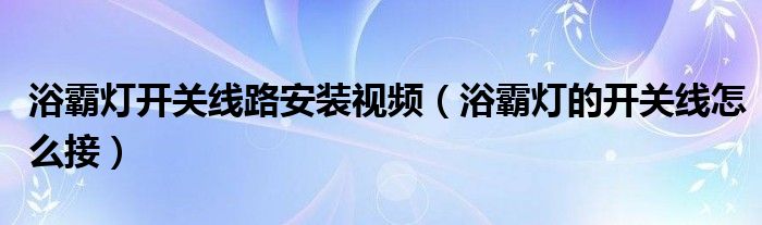 浴霸燈開關(guān)線路安裝視頻（浴霸燈的開關(guān)線怎么接）
