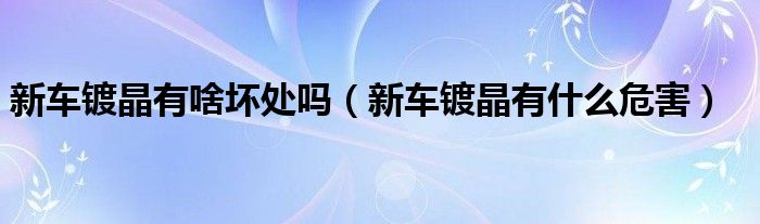 新車鍍晶有啥壞處嗎（新車鍍晶有什么危害）