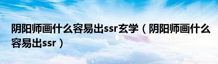 陰陽(yáng)師畫(huà)什么容易出ssr玄學(xué)（陰陽(yáng)師畫(huà)什么容易出ssr）
