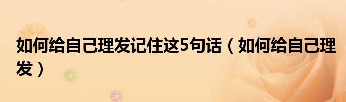 如何給自己理發(fā)記住這5句話（如何給自己理發(fā)）