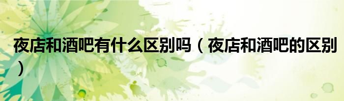 夜店和酒吧有什么區(qū)別嗎（夜店和酒吧的區(qū)別）