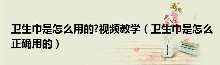 衛(wèi)生巾是怎么用的?視頻教學（衛(wèi)生巾是怎么正確用的）