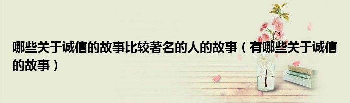 哪些關(guān)于誠信的故事比較著名的人的故事（有哪些關(guān)于誠信的故事）